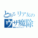 とあるリア友のウザ魔除け（俺様からのプレゼント）