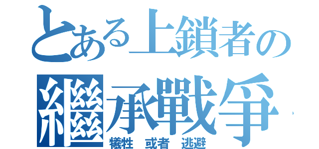 とある上鎖者の繼承戰爭（犧牲 或者 逃避）