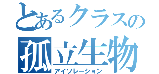 とあるクラスの孤立生物（アイソレーション）