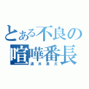 とある不良の喧嘩番長（速水勇太）