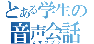 とある学生の音声会話（ヒマツブシ）