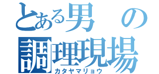 とある男の調理現場（カタヤマリョウ）