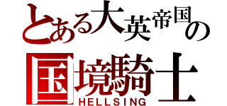 とある大英帝国の国境騎士（ＨＥＬＬＳＩＮＧ）