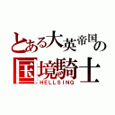 とある大英帝国の国境騎士（ＨＥＬＬＳＩＮＧ）