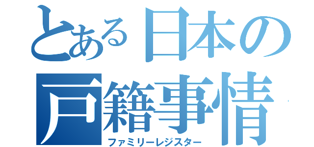 とある日本の戸籍事情（ファミリーレジスター）