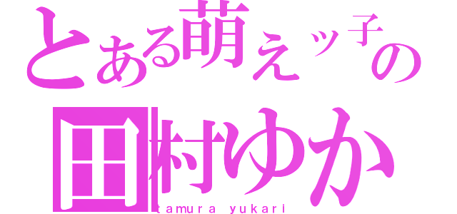 とある萌えッ子の田村ゆかり（ｔａｍｕｒａ ｙｕｋａｒｉ）