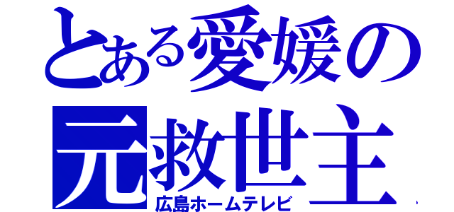 とある愛媛の元救世主（広島ホームテレビ）