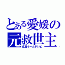 とある愛媛の元救世主（広島ホームテレビ）