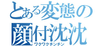 とある変態の顔付沈沈（ワクワクチンチン）