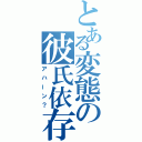 とある変態の彼氏依存（アハーン？）