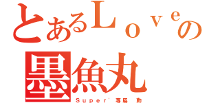 とあるＬｏｖｅ｀の墨魚丸（Ｓ ｕ ｐ ｅ ｒ ' 專 屬   勤）