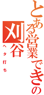 とある営業できる風の刈谷（ヘタ打ち）