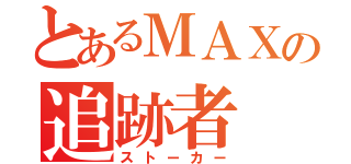 とあるＭＡＸの追跡者（ストーカー）