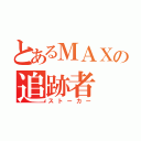 とあるＭＡＸの追跡者（ストーカー）