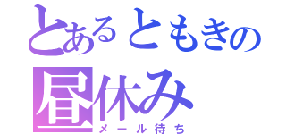 とあるともきの昼休み（メール待ち）