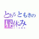 とあるともきの昼休み（メール待ち）