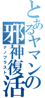 とあるヤマンの邪神復活（ナノブラスト）