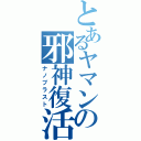 とあるヤマンの邪神復活（ナノブラスト）