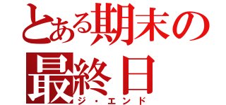 とある期末の最終日（ジ・エンド）