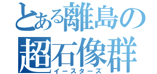 とある離島の超石像群（イースターズ）