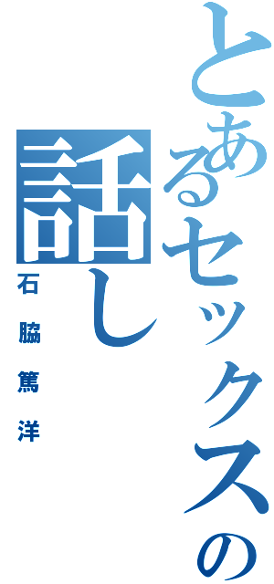 とあるセックスの話しⅡ（石脇篤洋）