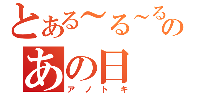 とある～る～るる～のあの日（アノトキ）