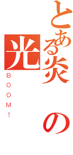 とある炎熱の光（ＢＯＯＭ！）