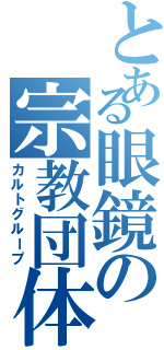 とある眼鏡の宗教団体（カルトグループ）