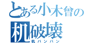 とある小木曾の机破壊（机バンバン）