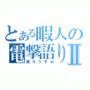 とある暇人の電撃語り部屋Ⅱ（語ろうずｗ）