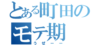 とある町田のモテ期（うぜーー）