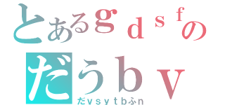 とあるｇｄｓｆｂのだうｂｖｗらお（だｖｓｙｔｂふｎ）