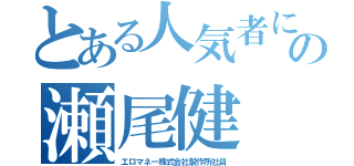 とある人気者になりたがりの瀬尾健（エロマネー株式会社製作所社員）