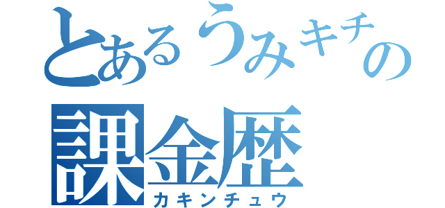 とあるうみキチの課金歴（カキンチュウ）