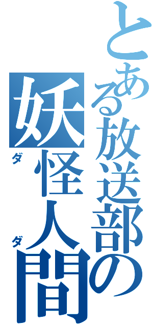 とある放送部の妖怪人間（ダダ）