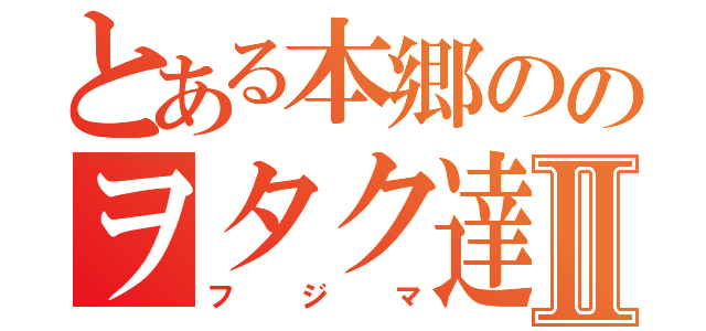 とある本郷ののヲタク達Ⅱ（フジマ）