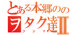 とある本郷ののヲタク達Ⅱ（フジマ）