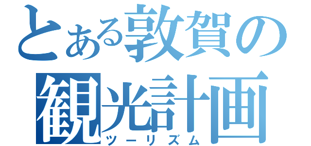 とある敦賀の観光計画（ツーリズム）