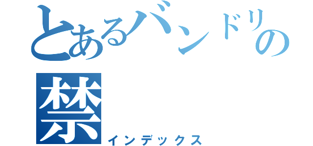 とあるバンドリーマーの禁（インデックス）