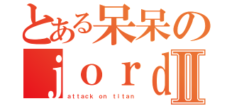 とある呆呆のｊｏｒｄａｎⅡ（ａｔｔａｃｋ ｏｎ ｔｉｔａｎ）