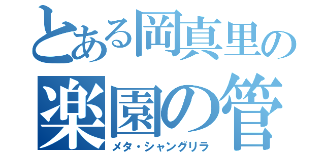 とある岡真里の楽園の管理者（メタ・シャングリラ）