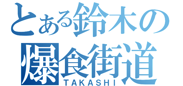 とある鈴木の爆食街道（ＴＡＫＡＳＨＩ）