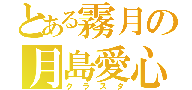 とある霧月の月島愛心（クラスタ）