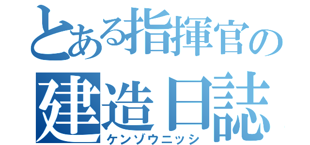 とある指揮官の建造日誌（ケンゾウニッシ）