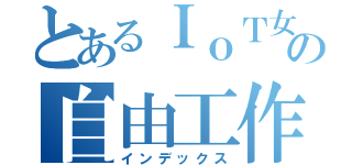 とあるＩｏＴ女子の自由工作（インデックス）