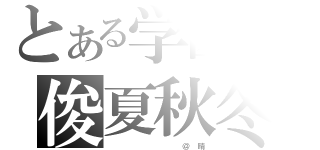 とある学園の俊夏秋冬（　　　　　　　　　　　　　　＠　　晴）