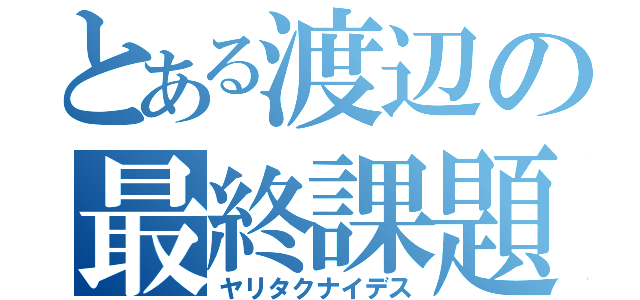 とある渡辺の最終課題（ヤリタクナイデス）