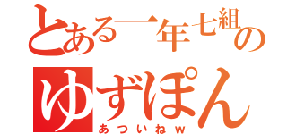 とある一年七組のゆずぽん（あついねｗ）