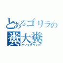 とあるゴリラの糞大糞（クソデカウンコ）