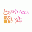 とあるゆうなの辛い恋（大好き）